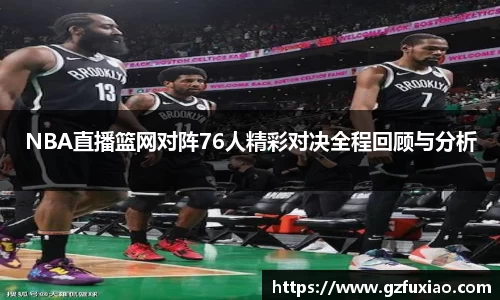 NBA直播篮网对阵76人精彩对决全程回顾与分析