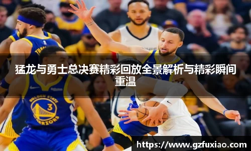 猛龙与勇士总决赛精彩回放全景解析与精彩瞬间重温