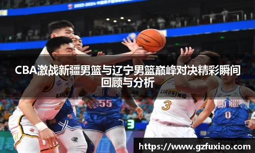 CBA激战新疆男篮与辽宁男篮巅峰对决精彩瞬间回顾与分析