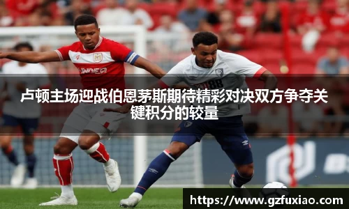 卢顿主场迎战伯恩茅斯期待精彩对决双方争夺关键积分的较量