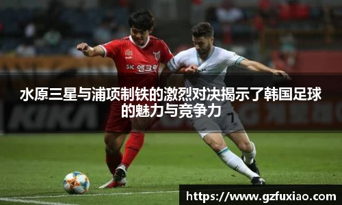 水原三星与浦项制铁的激烈对决揭示了韩国足球的魅力与竞争力