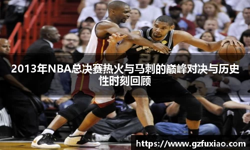 2013年NBA总决赛热火与马刺的巅峰对决与历史性时刻回顾
