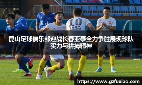 昆山足球俱乐部迎战长春亚泰全力争胜展现球队实力与拼搏精神