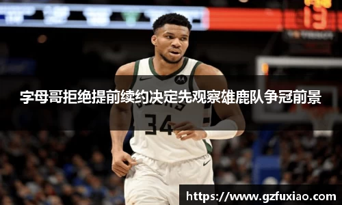 字母哥拒绝提前续约决定先观察雄鹿队争冠前景